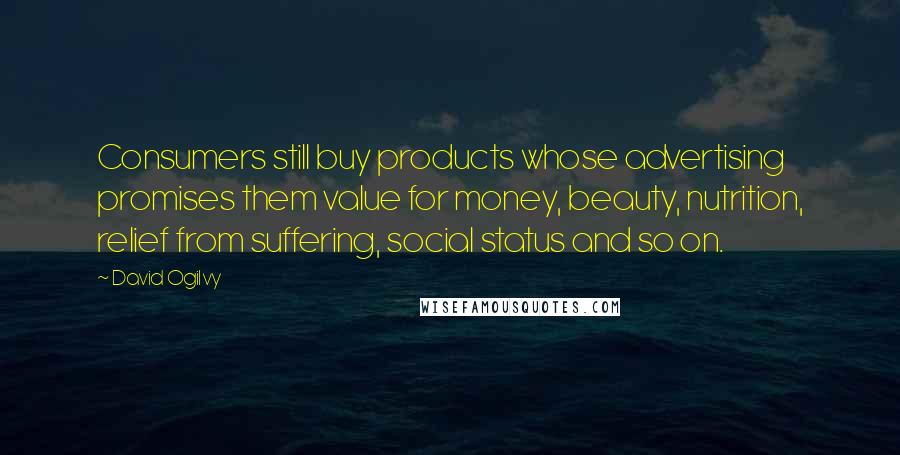 David Ogilvy Quotes: Consumers still buy products whose advertising promises them value for money, beauty, nutrition, relief from suffering, social status and so on.