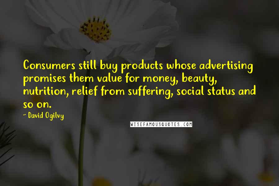 David Ogilvy Quotes: Consumers still buy products whose advertising promises them value for money, beauty, nutrition, relief from suffering, social status and so on.