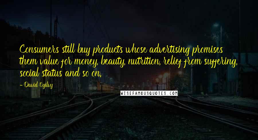 David Ogilvy Quotes: Consumers still buy products whose advertising promises them value for money, beauty, nutrition, relief from suffering, social status and so on.