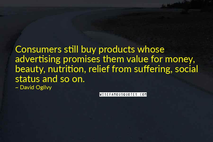 David Ogilvy Quotes: Consumers still buy products whose advertising promises them value for money, beauty, nutrition, relief from suffering, social status and so on.