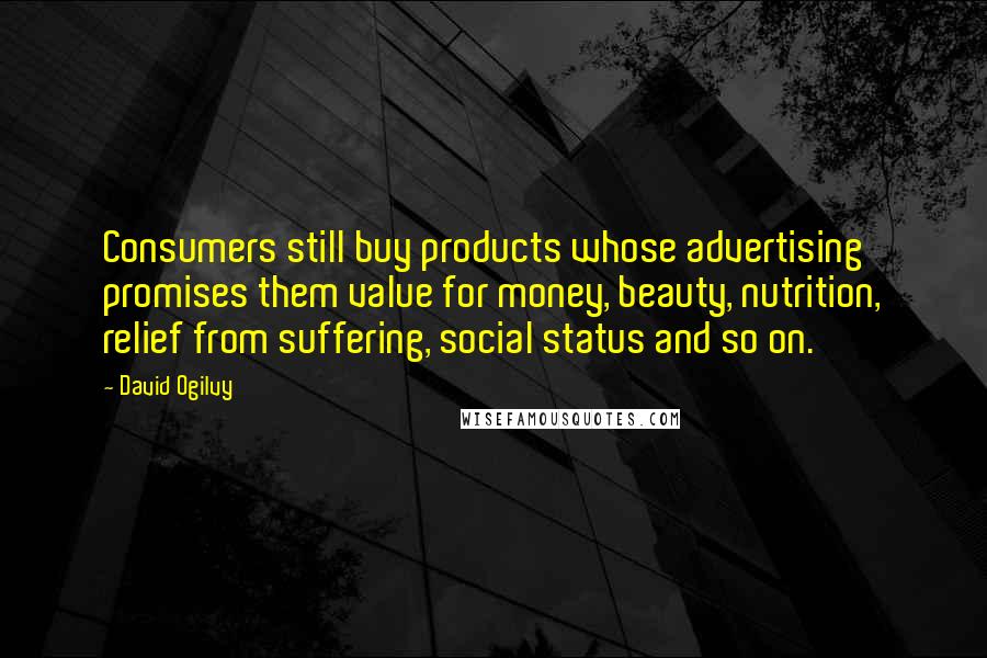 David Ogilvy Quotes: Consumers still buy products whose advertising promises them value for money, beauty, nutrition, relief from suffering, social status and so on.