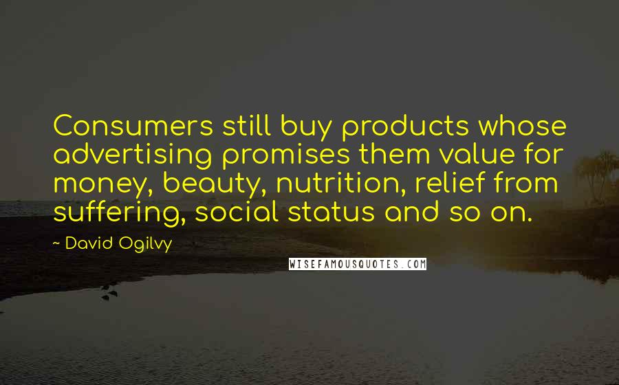 David Ogilvy Quotes: Consumers still buy products whose advertising promises them value for money, beauty, nutrition, relief from suffering, social status and so on.