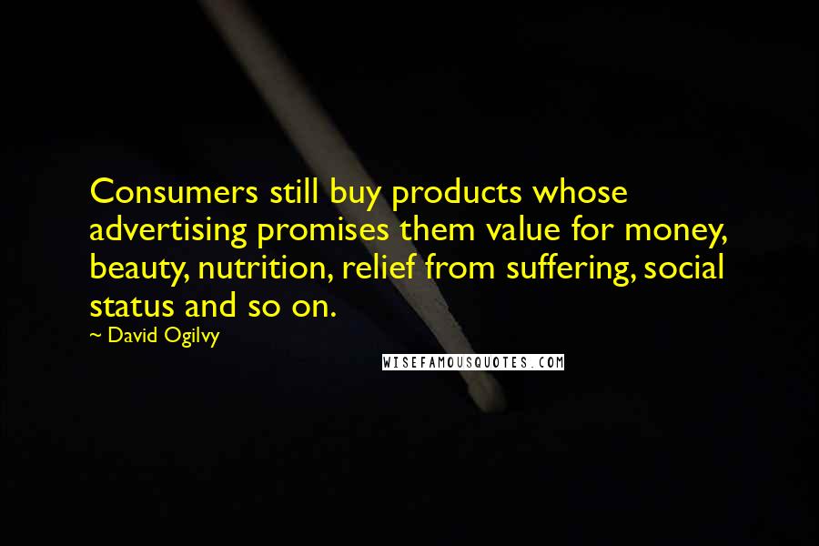 David Ogilvy Quotes: Consumers still buy products whose advertising promises them value for money, beauty, nutrition, relief from suffering, social status and so on.