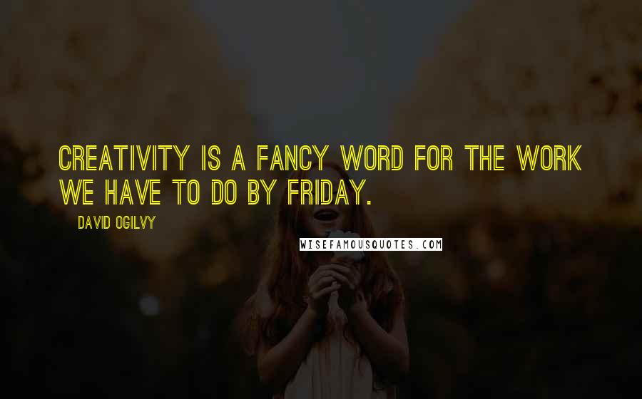 David Ogilvy Quotes: Creativity Is a fancy word for the work we have to do by Friday.