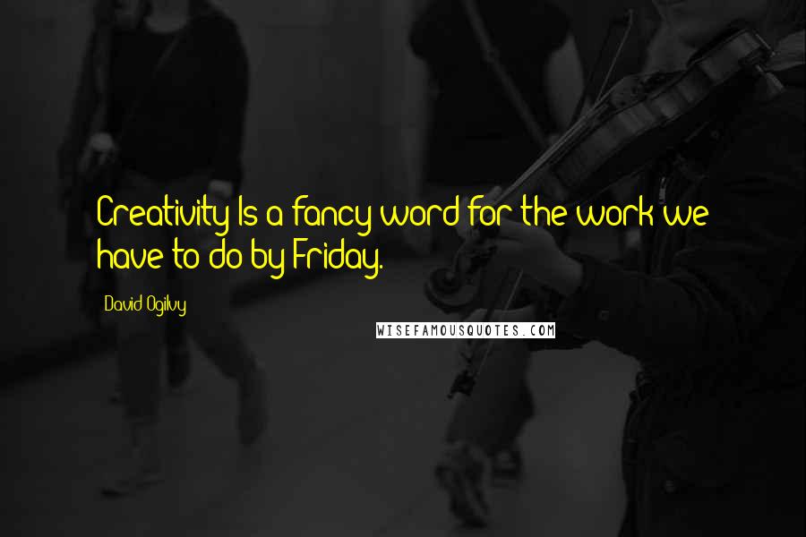 David Ogilvy Quotes: Creativity Is a fancy word for the work we have to do by Friday.