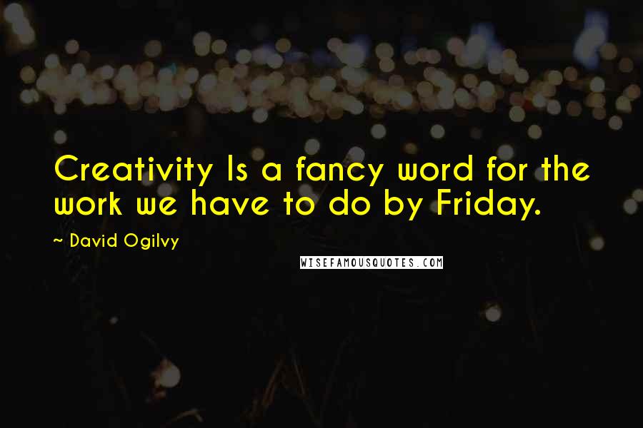 David Ogilvy Quotes: Creativity Is a fancy word for the work we have to do by Friday.