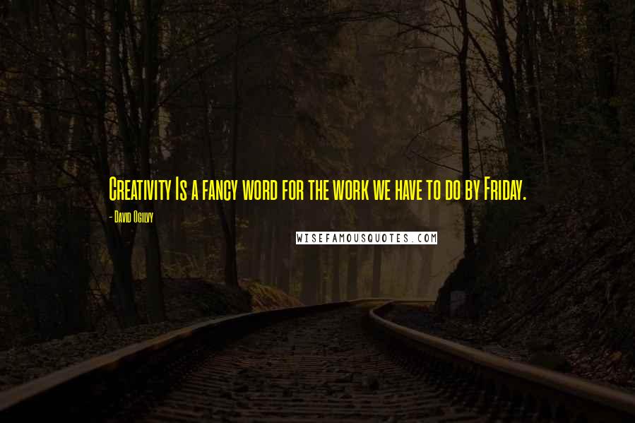 David Ogilvy Quotes: Creativity Is a fancy word for the work we have to do by Friday.