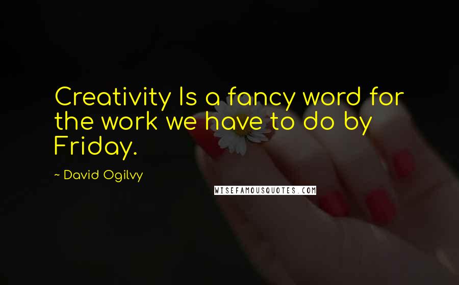 David Ogilvy Quotes: Creativity Is a fancy word for the work we have to do by Friday.