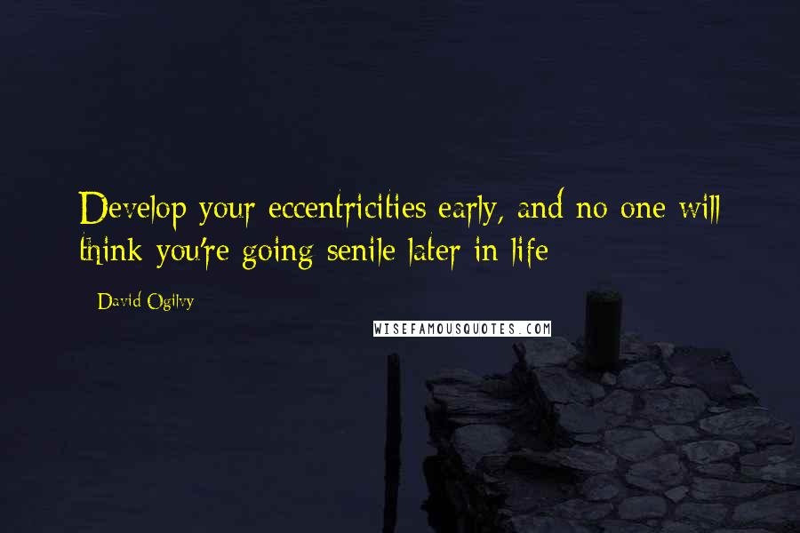 David Ogilvy Quotes: Develop your eccentricities early, and no one will think you're going senile later in life