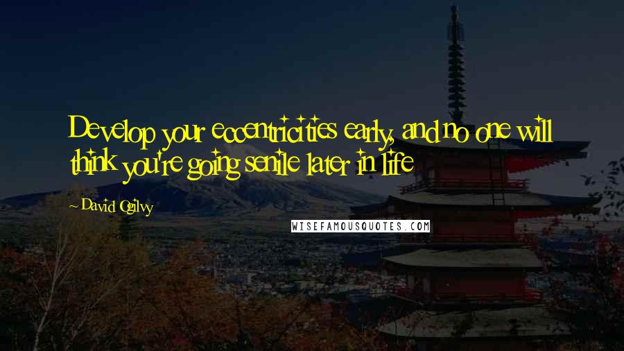 David Ogilvy Quotes: Develop your eccentricities early, and no one will think you're going senile later in life