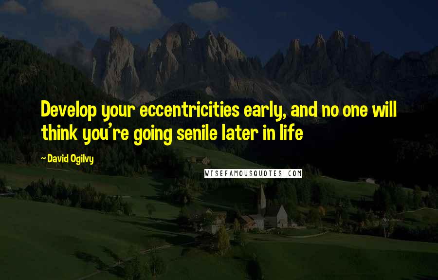 David Ogilvy Quotes: Develop your eccentricities early, and no one will think you're going senile later in life