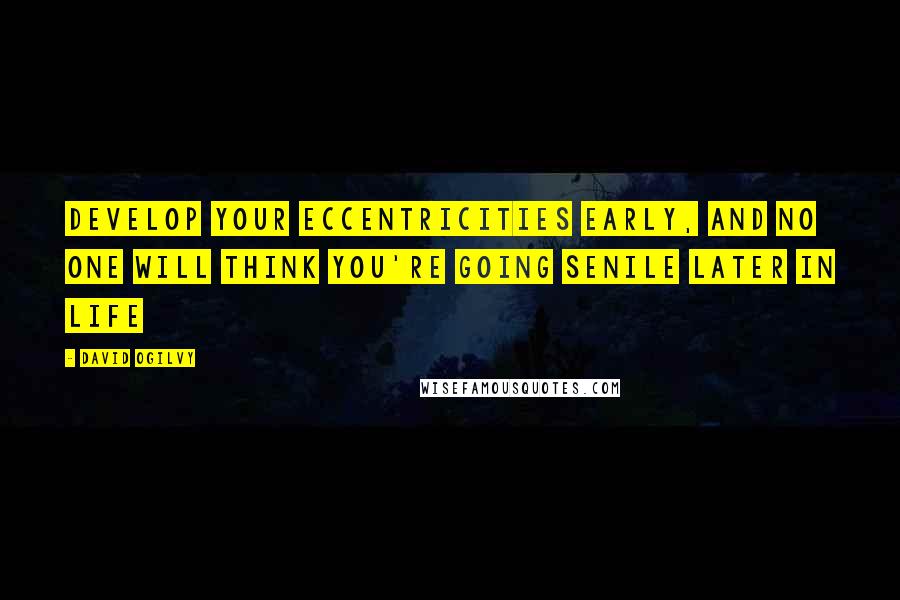 David Ogilvy Quotes: Develop your eccentricities early, and no one will think you're going senile later in life