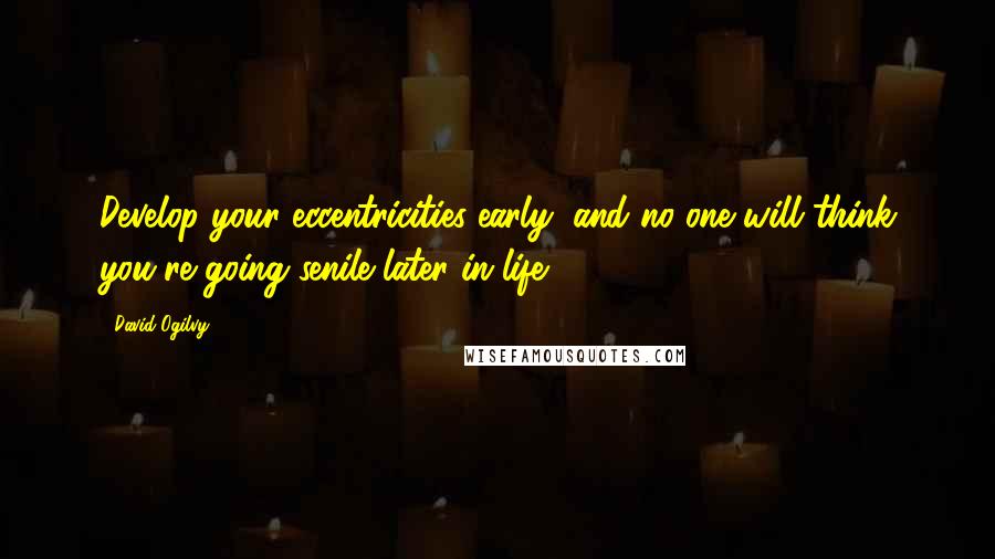 David Ogilvy Quotes: Develop your eccentricities early, and no one will think you're going senile later in life