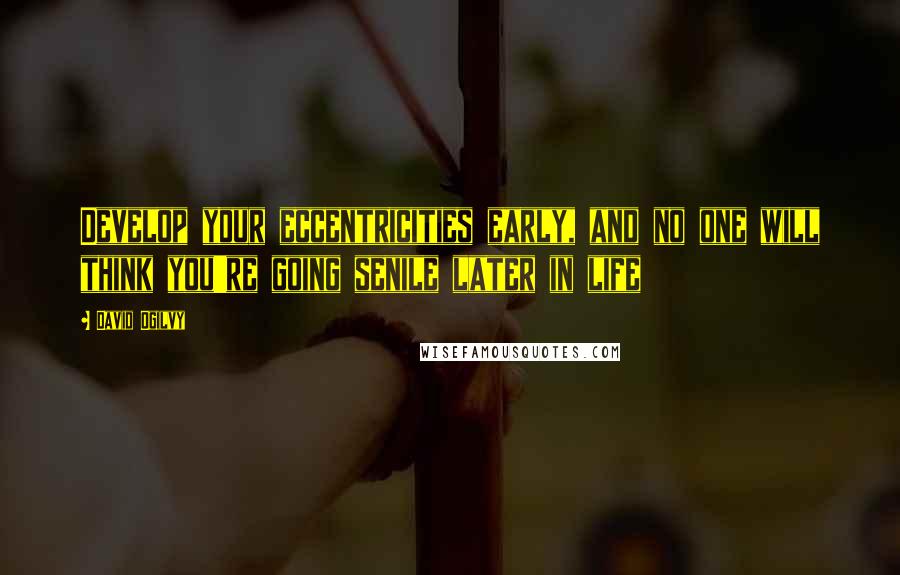 David Ogilvy Quotes: Develop your eccentricities early, and no one will think you're going senile later in life
