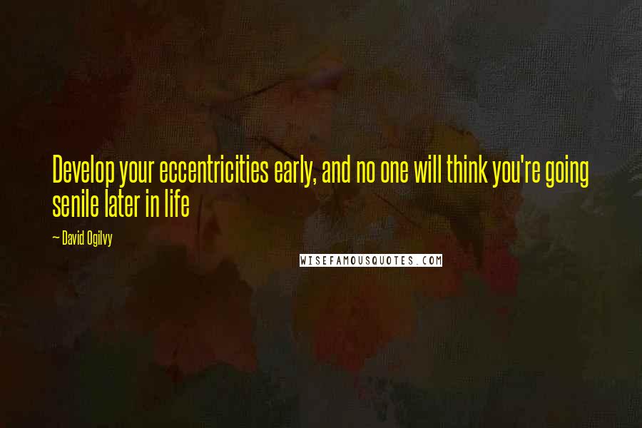 David Ogilvy Quotes: Develop your eccentricities early, and no one will think you're going senile later in life
