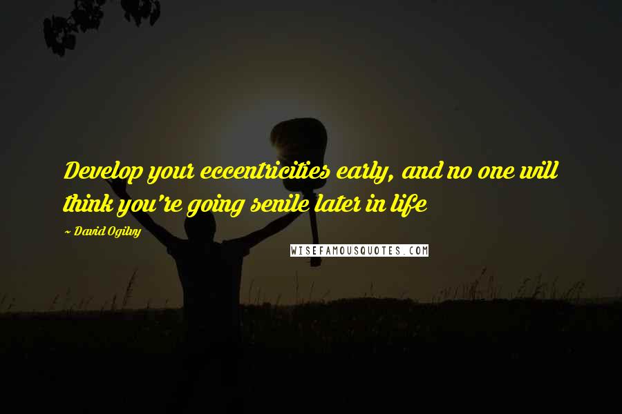 David Ogilvy Quotes: Develop your eccentricities early, and no one will think you're going senile later in life