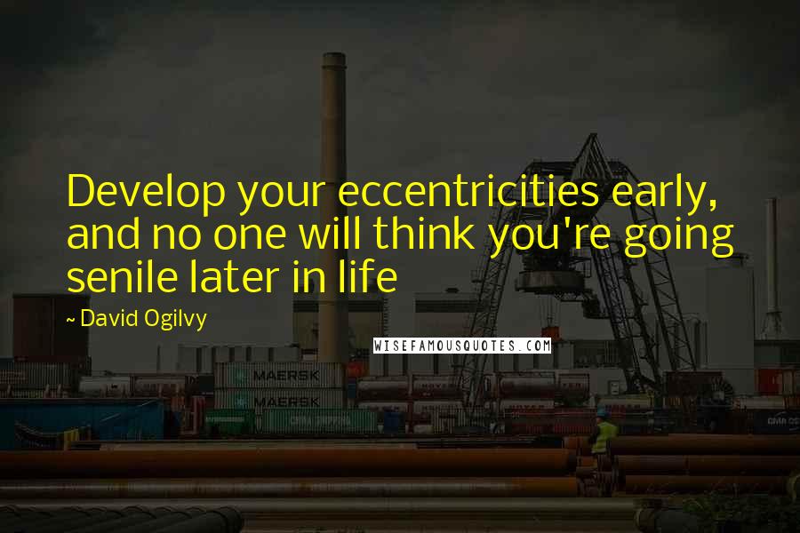 David Ogilvy Quotes: Develop your eccentricities early, and no one will think you're going senile later in life