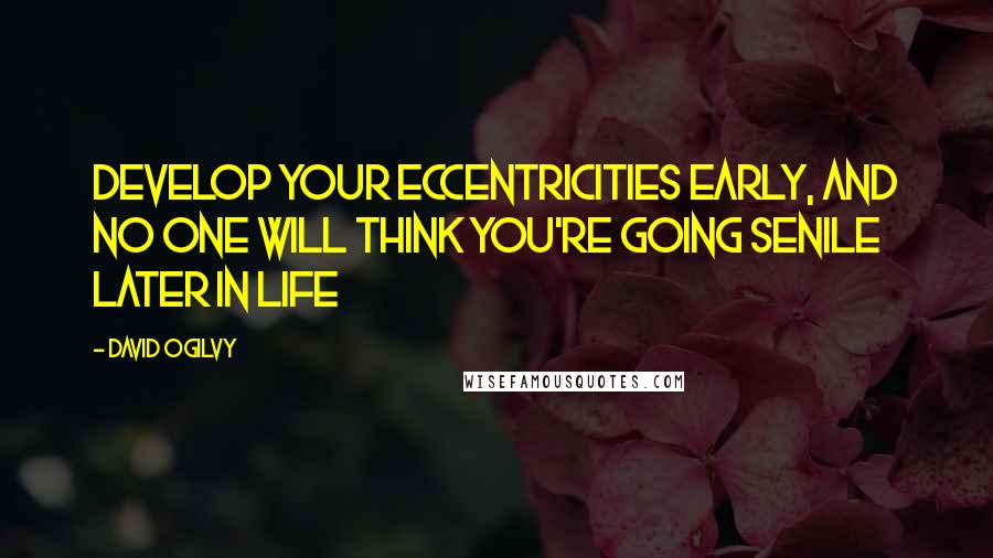 David Ogilvy Quotes: Develop your eccentricities early, and no one will think you're going senile later in life