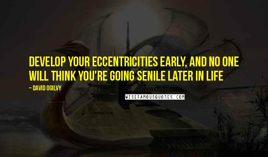 David Ogilvy Quotes: Develop your eccentricities early, and no one will think you're going senile later in life