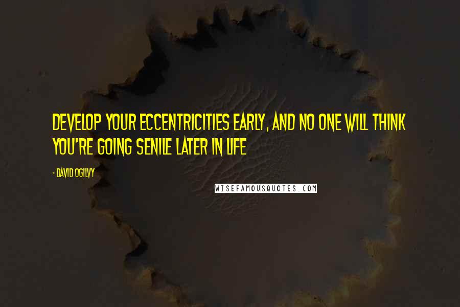 David Ogilvy Quotes: Develop your eccentricities early, and no one will think you're going senile later in life