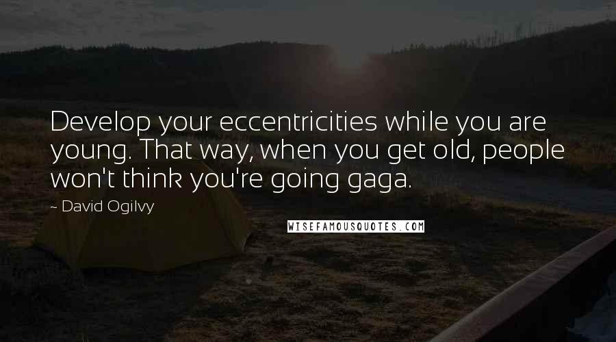 David Ogilvy Quotes: Develop your eccentricities while you are young. That way, when you get old, people won't think you're going gaga.