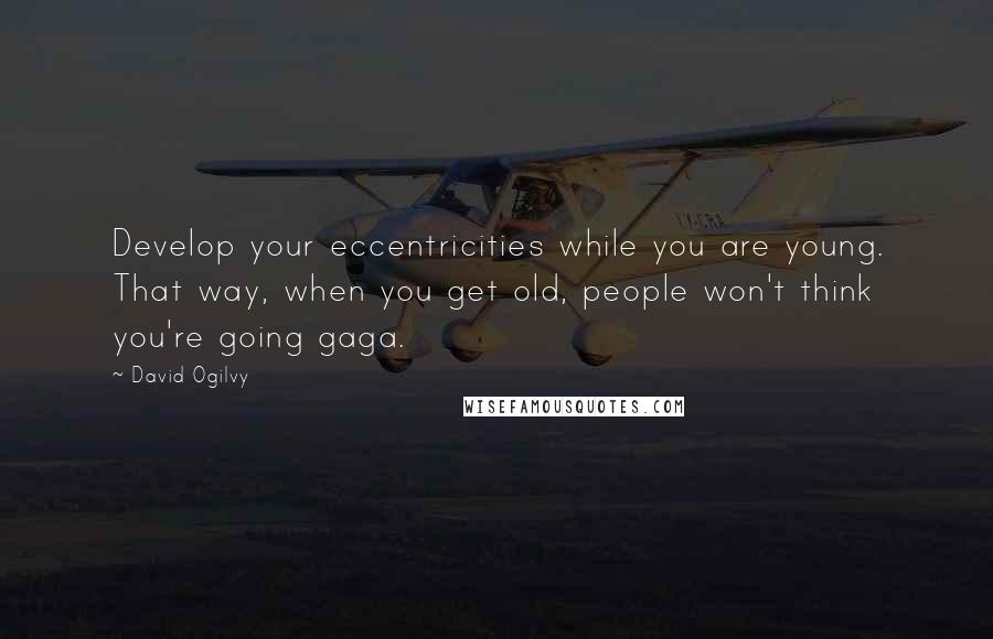 David Ogilvy Quotes: Develop your eccentricities while you are young. That way, when you get old, people won't think you're going gaga.