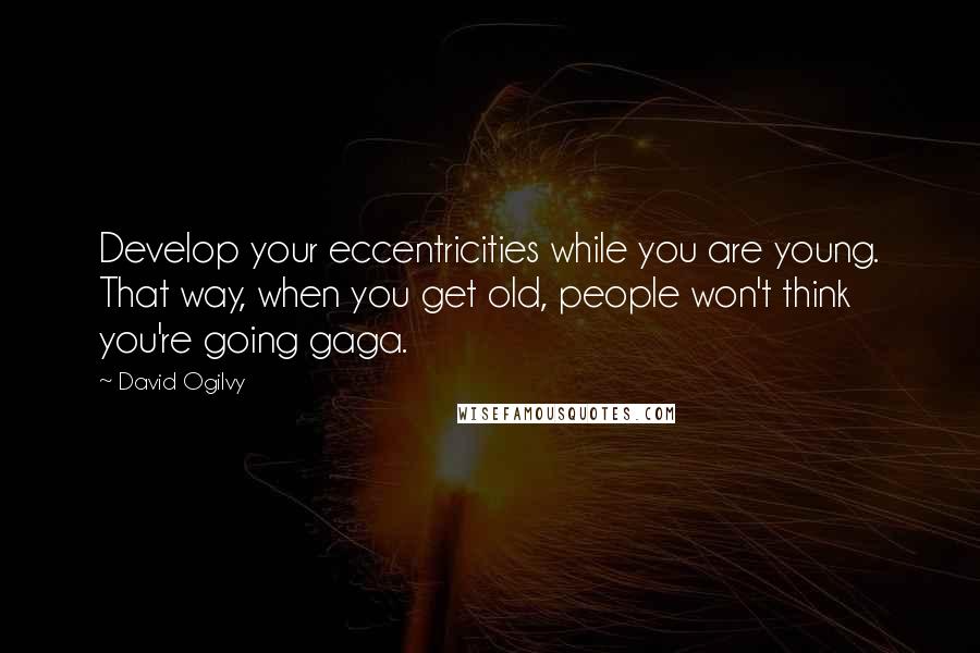 David Ogilvy Quotes: Develop your eccentricities while you are young. That way, when you get old, people won't think you're going gaga.