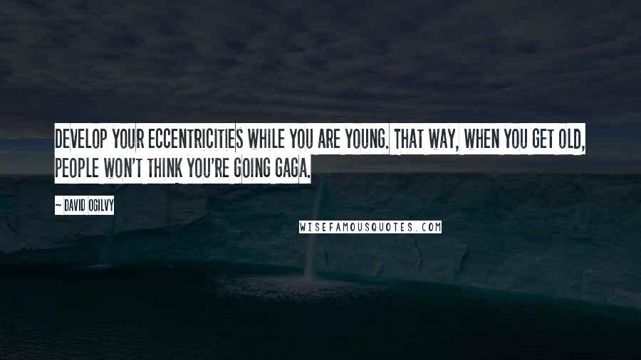 David Ogilvy Quotes: Develop your eccentricities while you are young. That way, when you get old, people won't think you're going gaga.