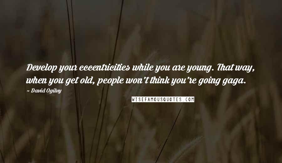 David Ogilvy Quotes: Develop your eccentricities while you are young. That way, when you get old, people won't think you're going gaga.