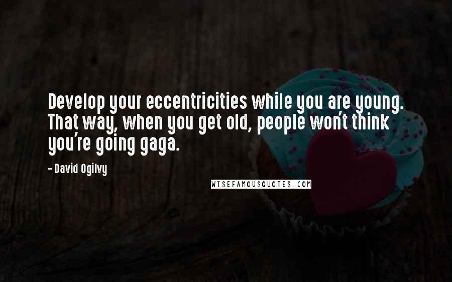 David Ogilvy Quotes: Develop your eccentricities while you are young. That way, when you get old, people won't think you're going gaga.