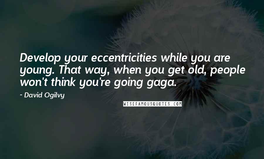 David Ogilvy Quotes: Develop your eccentricities while you are young. That way, when you get old, people won't think you're going gaga.