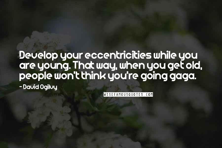 David Ogilvy Quotes: Develop your eccentricities while you are young. That way, when you get old, people won't think you're going gaga.