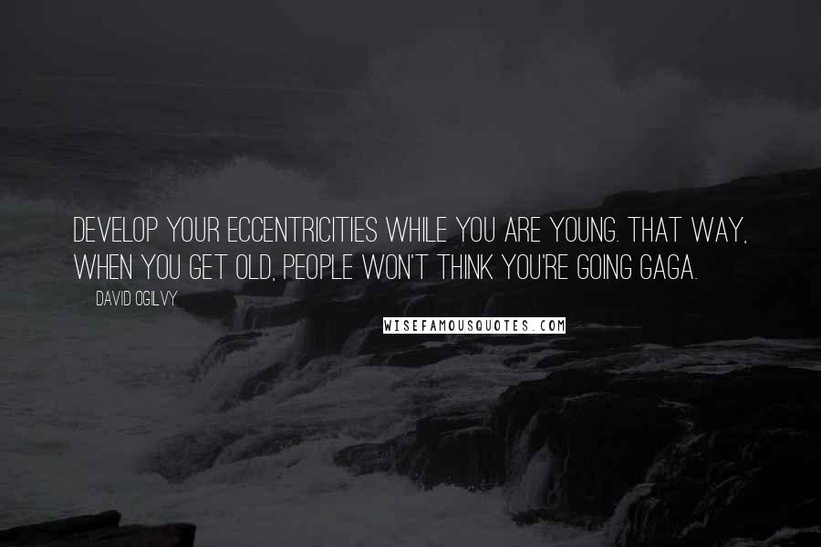 David Ogilvy Quotes: Develop your eccentricities while you are young. That way, when you get old, people won't think you're going gaga.