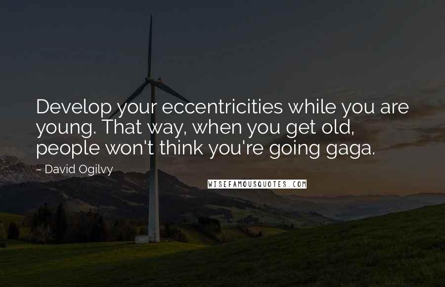 David Ogilvy Quotes: Develop your eccentricities while you are young. That way, when you get old, people won't think you're going gaga.