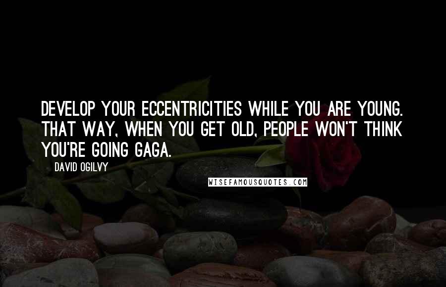 David Ogilvy Quotes: Develop your eccentricities while you are young. That way, when you get old, people won't think you're going gaga.