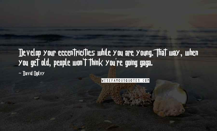 David Ogilvy Quotes: Develop your eccentricities while you are young. That way, when you get old, people won't think you're going gaga.