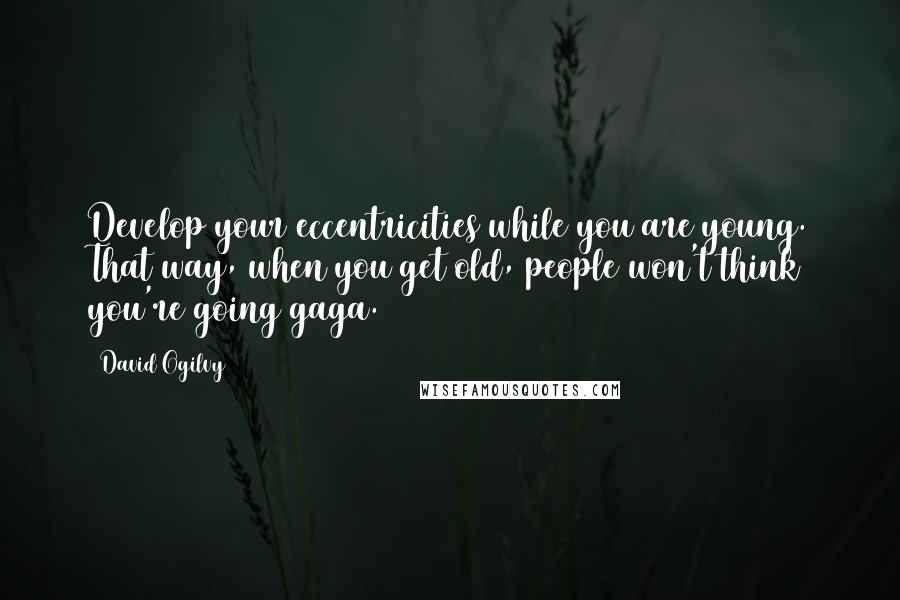 David Ogilvy Quotes: Develop your eccentricities while you are young. That way, when you get old, people won't think you're going gaga.