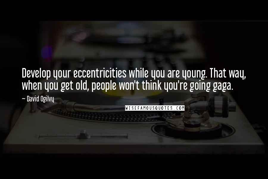 David Ogilvy Quotes: Develop your eccentricities while you are young. That way, when you get old, people won't think you're going gaga.