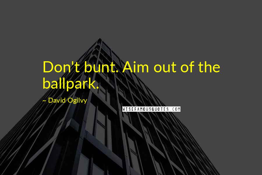David Ogilvy Quotes: Don't bunt. Aim out of the ballpark.