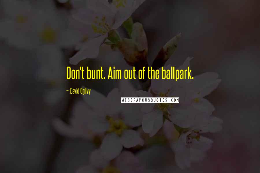 David Ogilvy Quotes: Don't bunt. Aim out of the ballpark.