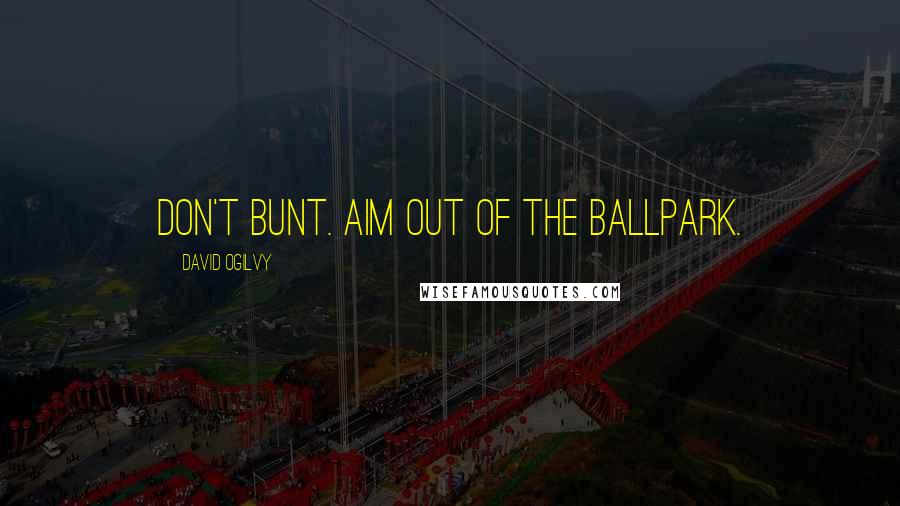 David Ogilvy Quotes: Don't bunt. Aim out of the ballpark.