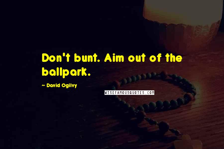 David Ogilvy Quotes: Don't bunt. Aim out of the ballpark.