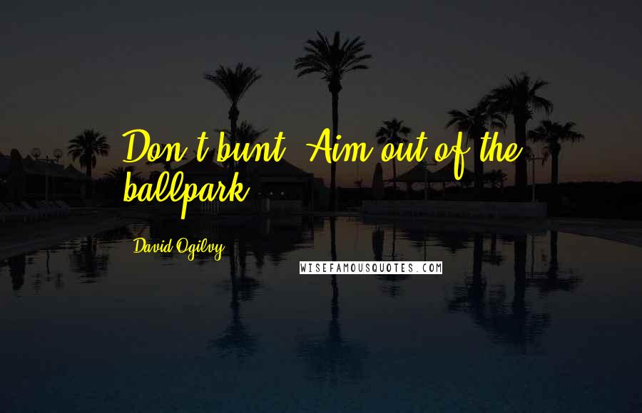 David Ogilvy Quotes: Don't bunt. Aim out of the ballpark.