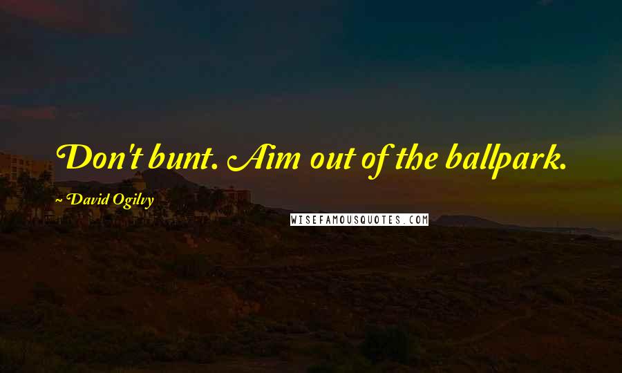 David Ogilvy Quotes: Don't bunt. Aim out of the ballpark.