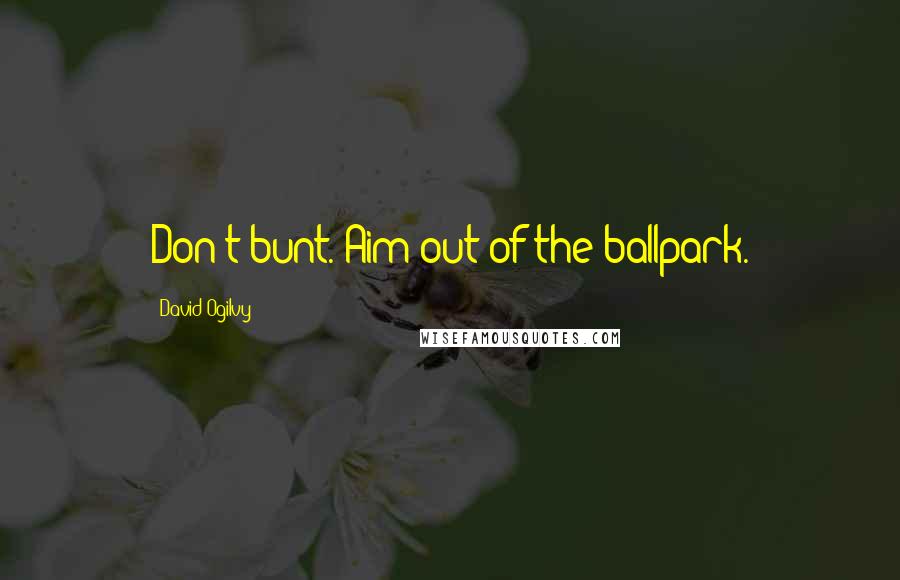 David Ogilvy Quotes: Don't bunt. Aim out of the ballpark.