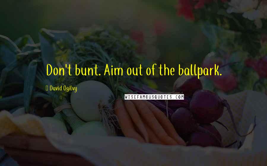 David Ogilvy Quotes: Don't bunt. Aim out of the ballpark.