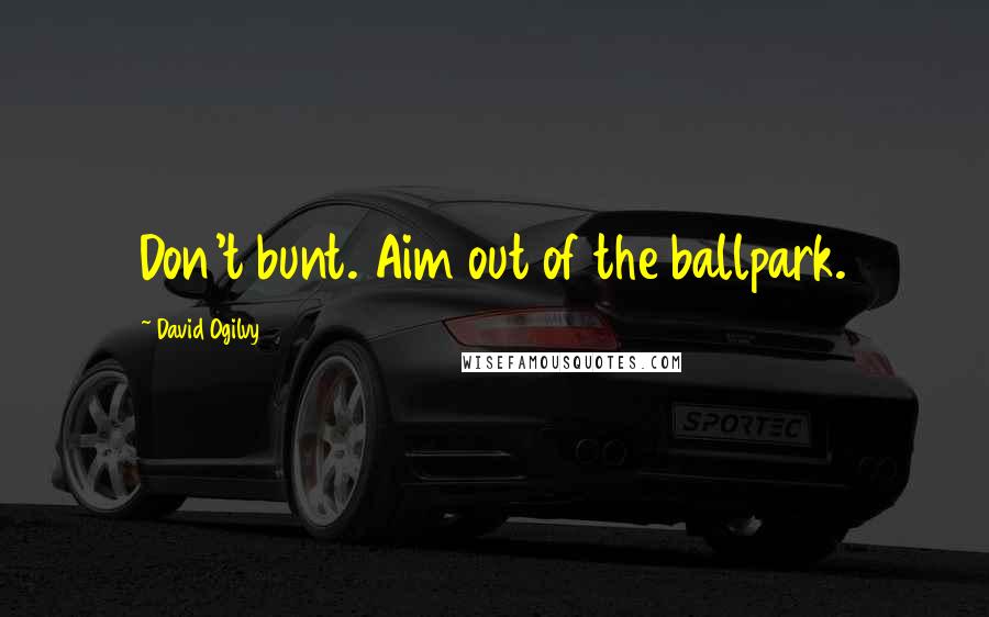 David Ogilvy Quotes: Don't bunt. Aim out of the ballpark.