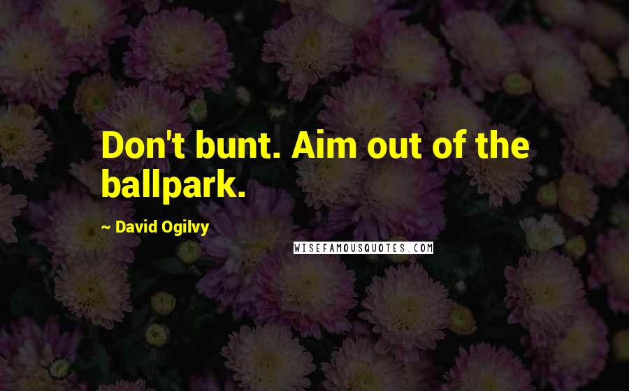 David Ogilvy Quotes: Don't bunt. Aim out of the ballpark.