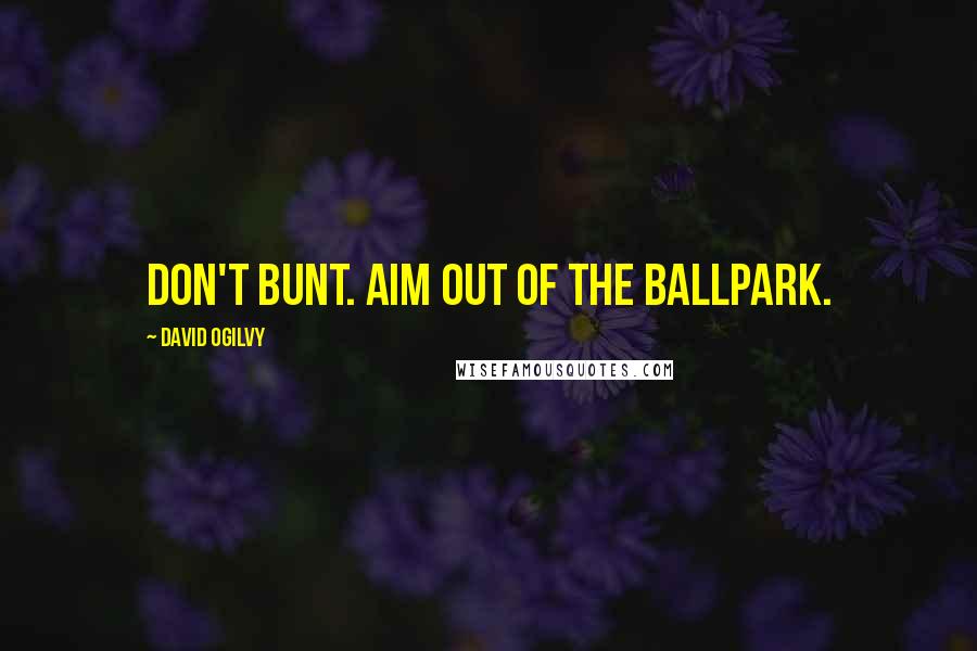 David Ogilvy Quotes: Don't bunt. Aim out of the ballpark.
