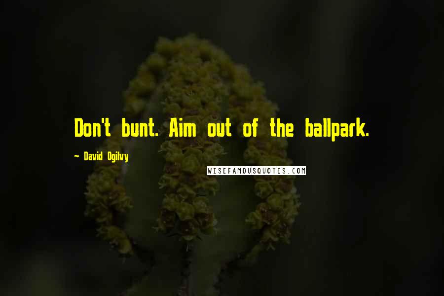 David Ogilvy Quotes: Don't bunt. Aim out of the ballpark.